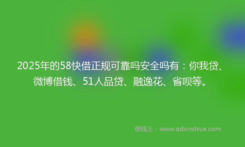 2025年的58快借正规可靠吗安全吗有：你我贷、微博借钱、51人品贷、融逸花、省呗等。