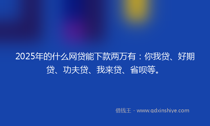 2025年的什么网贷能下款两万有：你我贷、好期贷、功夫贷、我来贷、省呗等。