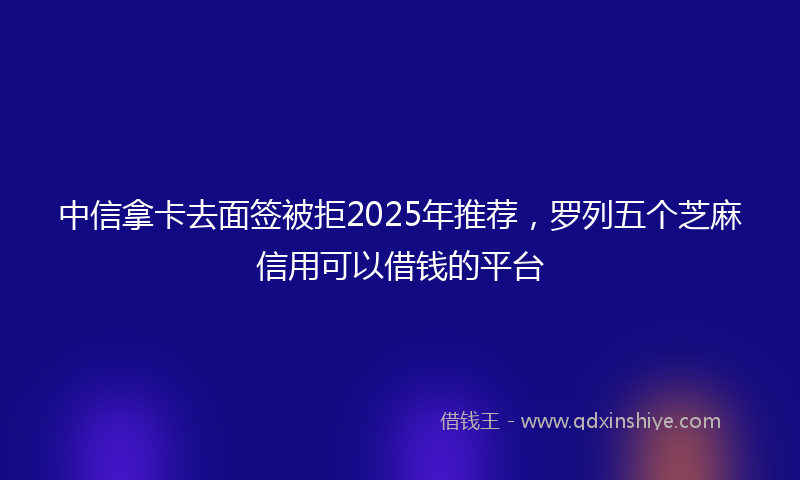 中信拿卡去面签被拒2025年推荐，罗列五个芝麻信用可以借钱的平台