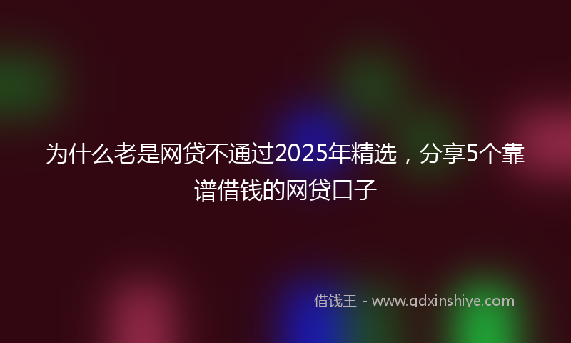 为什么老是网贷不通过2025年精选，分享5个靠谱借钱的网贷口子