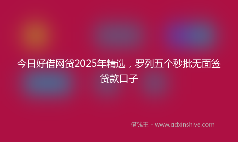 今日好借网贷2025年精选，罗列五个秒批无面签贷款口子