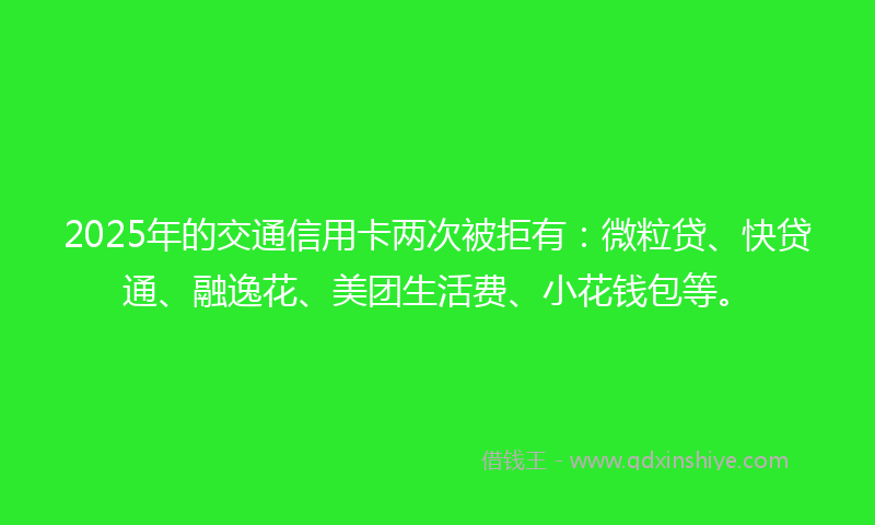 2025年的交通信用卡两次被拒有：微粒贷、快贷通、融逸花、美团生活费、小花钱包等。