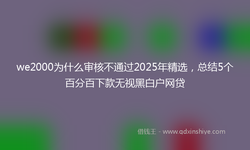 we2000为什么审核不通过2025年精选，总结5个百分百下款无视黑白户网贷