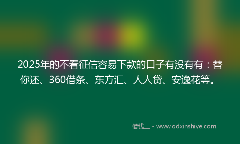 2025年的不看征信容易下款的口子有没有有：替你还、360借条、东方汇、人人贷、安逸花等。