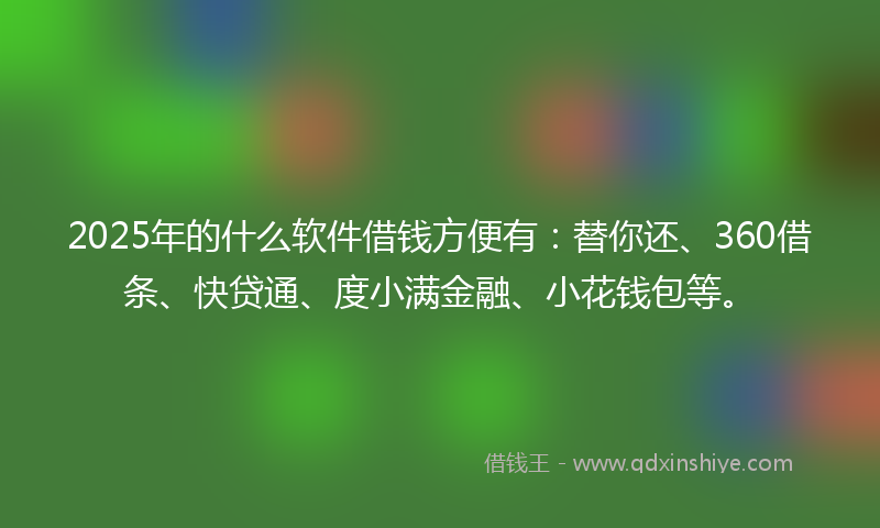 2025年的什么软件借钱方便有：替你还、360借条、快贷通、度小满金融、小花钱包等。