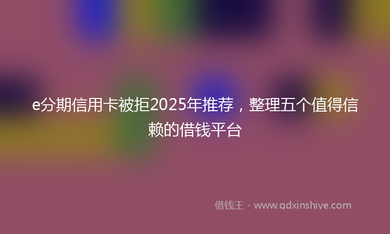 e分期信用卡被拒2025年推荐，整理五个值得信赖的借钱平台