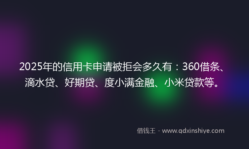 2025年的信用卡申请被拒会多久有：360借条、滴水贷、好期贷、度小满金融、小米贷款等。