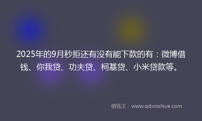 2025年的9月秒拒还有没有能下款的有：微博借钱、你我贷、功夫贷、柯基贷、小米贷款等。
