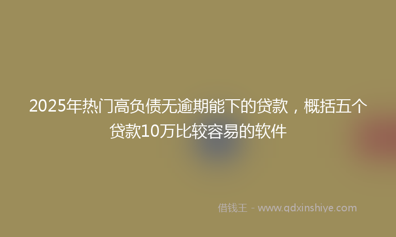 2025年热门高负债无逾期能下的贷款，概括五个贷款10万比较容易的软件