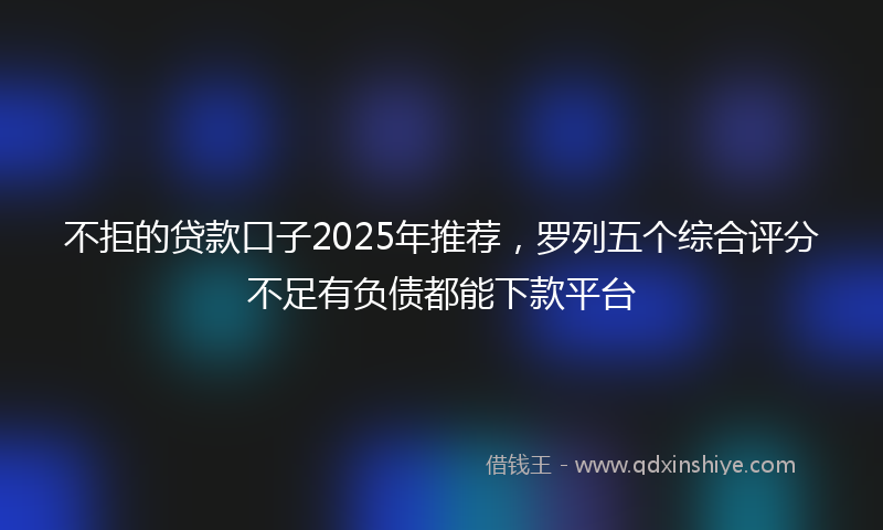 不拒的贷款口子2025年推荐，罗列五个综合评分不足有负债都能下款平台