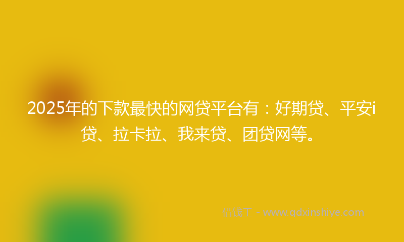2025年的下款最快的网贷平台有：好期贷、平安i贷、拉卡拉、我来贷、团贷网等。