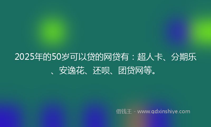 2025年的50岁可以贷的网贷有：超人卡、分期乐、安逸花、还呗、团贷网等。