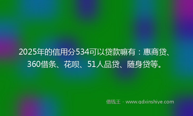 2025年的信用分534可以贷款嘛有：惠商贷、360借条、花呗、51人品贷、随身贷等。