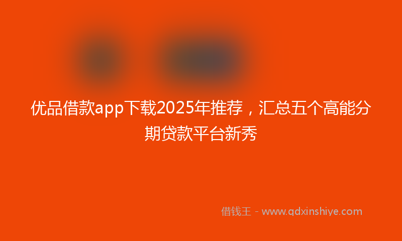 优品借款app下载2025年推荐，汇总五个高能分期贷款平台新秀