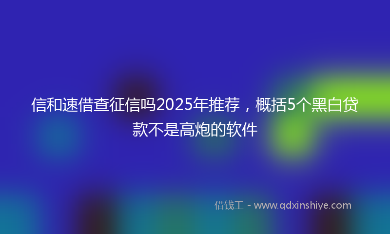 信和速借查征信吗2025年推荐，概括5个黑白贷款不是高炮的软件