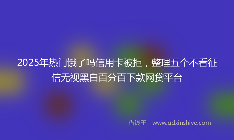 2025年热门饿了吗信用卡被拒，整理五个不看征信无视黑白百分百下款网贷平台