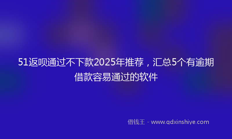 51返呗通过不下款2025年推荐，汇总5个有逾期借款容易通过的软件