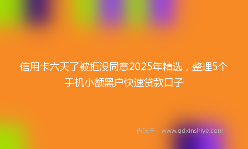 信用卡六天了被拒没同意2025年精选，整理5个手机小额黑户快速贷款口子