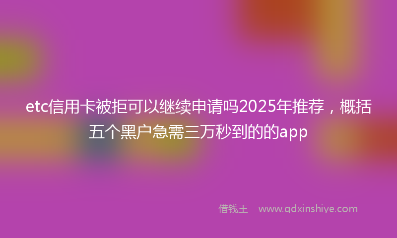 etc信用卡被拒可以继续申请吗2025年推荐，概括五个黑户急需三万秒到的的app