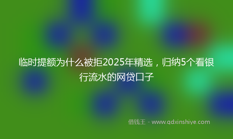 临时提额为什么被拒2025年精选，归纳5个看银行流水的网贷口子