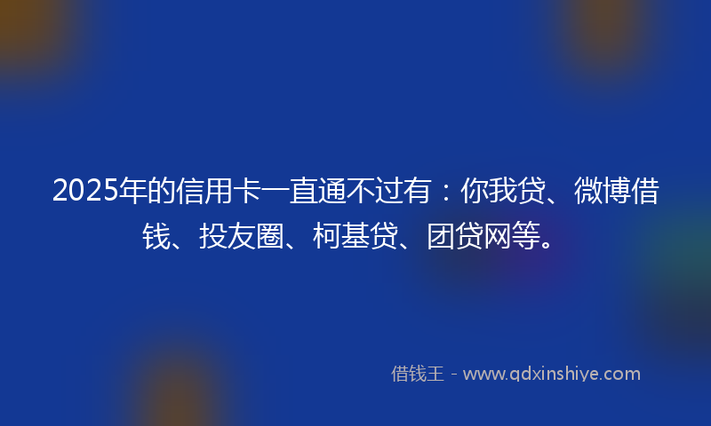 2025年的信用卡一直通不过有：你我贷、微博借钱、投友圈、柯基贷、团贷网等。