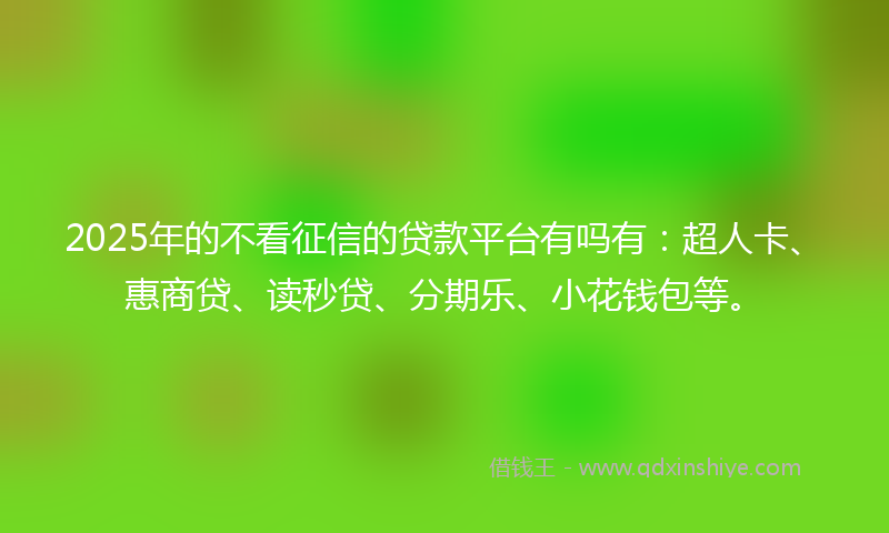 2025年的不看征信的贷款平台有吗有：超人卡、惠商贷、读秒贷、分期乐、小花钱包等。