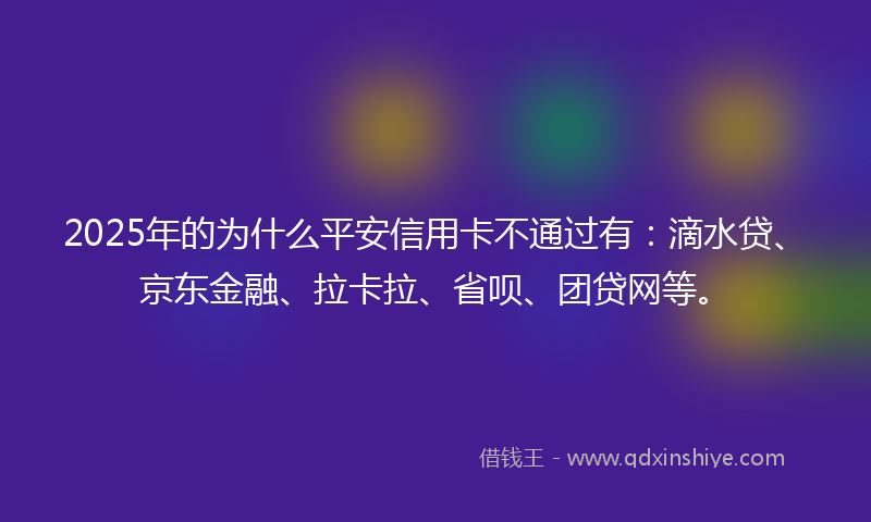 2025年的为什么平安信用卡不通过有：滴水贷、京东金融、拉卡拉、省呗、团贷网等。