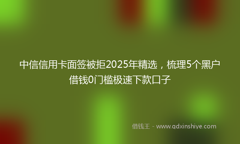 中信信用卡面签被拒2025年精选，梳理5个黑户借钱0门槛极速下款口子