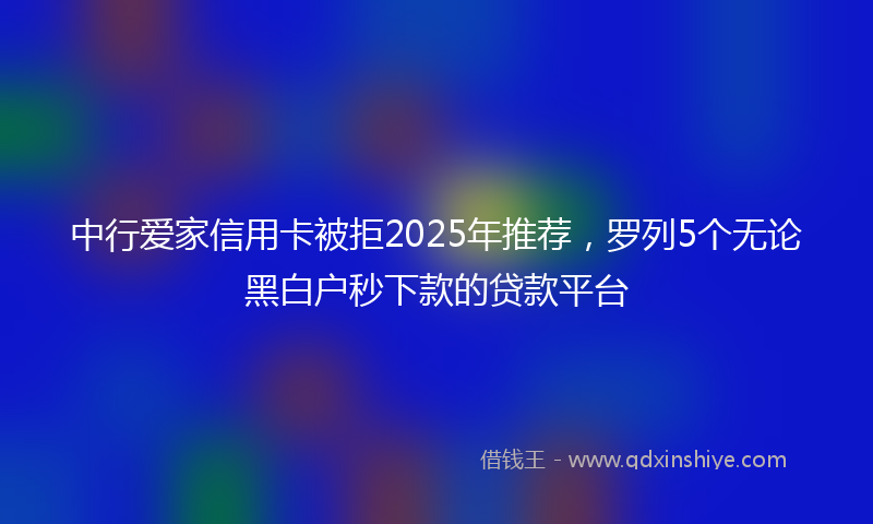 中行爱家信用卡被拒2025年推荐，罗列5个无论黑白户秒下款的贷款平台