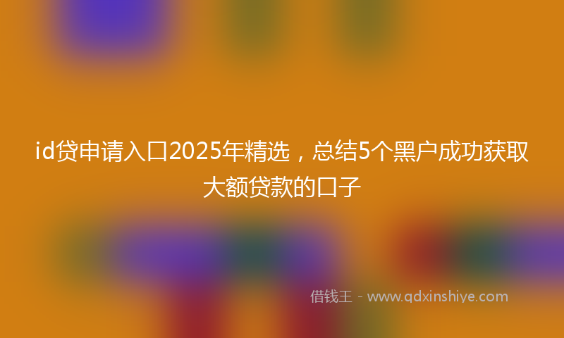 id贷申请入口2025年精选，总结5个黑户成功获取大额贷款的口子