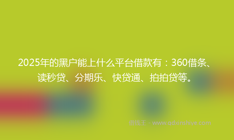 2025年的黑户能上什么平台借款有：360借条、读秒贷、分期乐、快贷通、拍拍贷等。