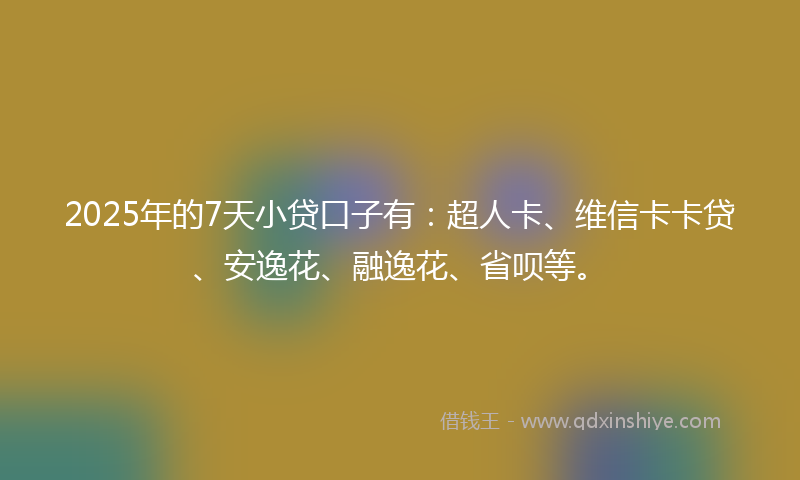 2025年的7天小贷口子有：超人卡、维信卡卡贷、安逸花、融逸花、省呗等。