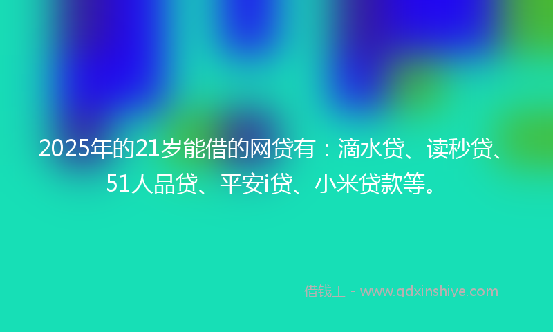 2025年的21岁能借的网贷有：滴水贷、读秒贷、51人品贷、平安i贷、小米贷款等。