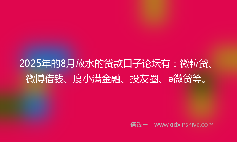2025年的8月放水的贷款口子论坛有：微粒贷、微博借钱、度小满金融、投友圈、e微贷等。