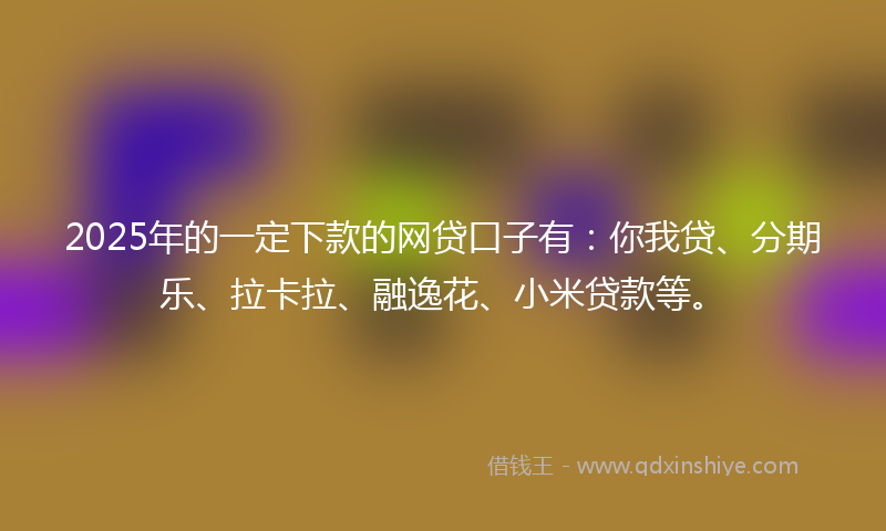 2025年的一定下款的网贷口子有：你我贷、分期乐、拉卡拉、融逸花、小米贷款等。