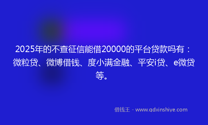 2025年的不查征信能借20000的平台贷款吗有：微粒贷、微博借钱、度小满金融、平安i贷、e微贷等。