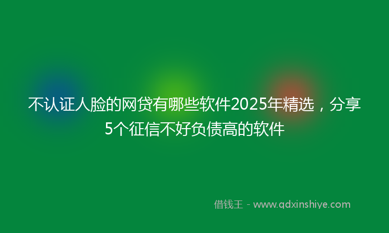 不认证人脸的网贷有哪些软件2025年精选，分享5个征信不好负债高的软件