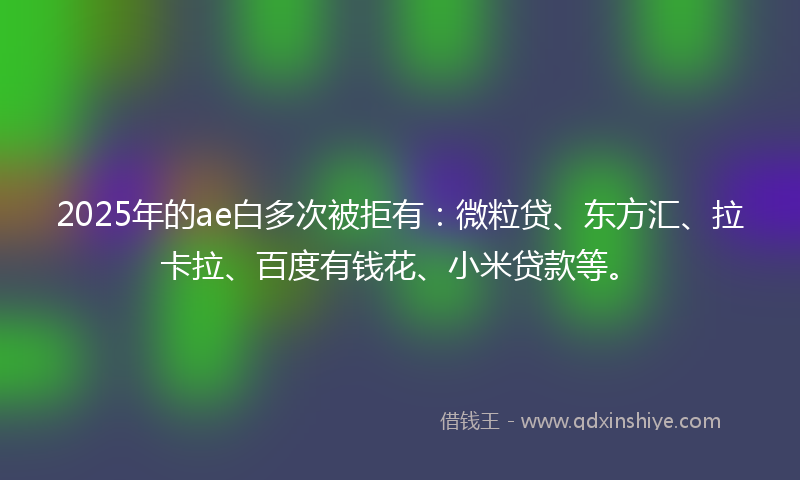2025年的ae白多次被拒有：微粒贷、东方汇、拉卡拉、百度有钱花、小米贷款等。