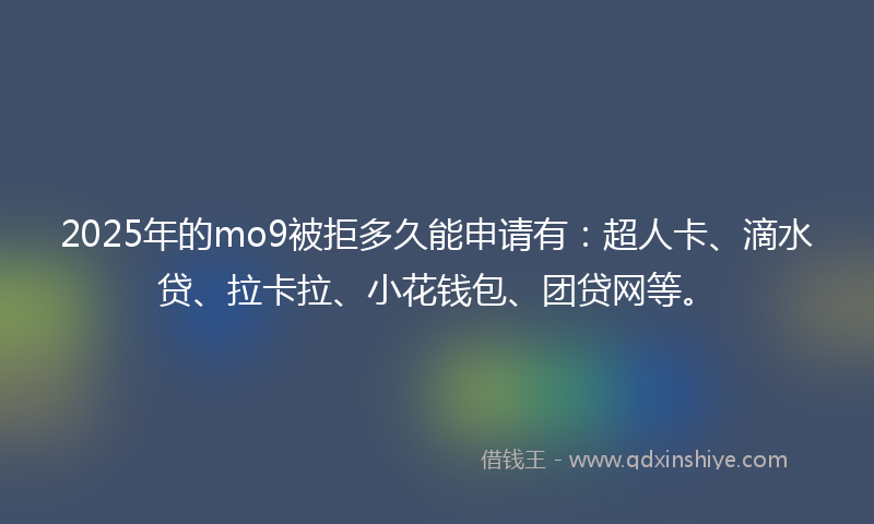 2025年的mo9被拒多久能申请有：超人卡、滴水贷、拉卡拉、小花钱包、团贷网等。