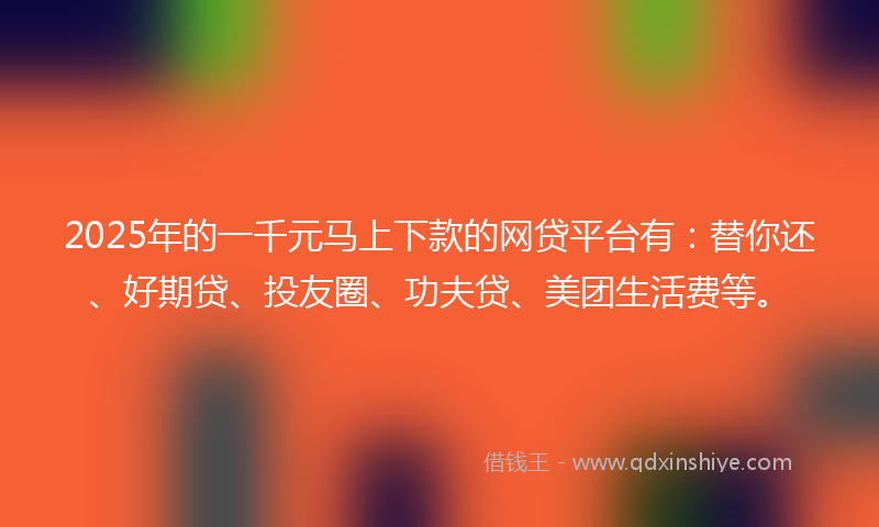 2025年的一千元马上下款的网贷平台有：替你还、好期贷、投友圈、功夫贷、美团生活费等。