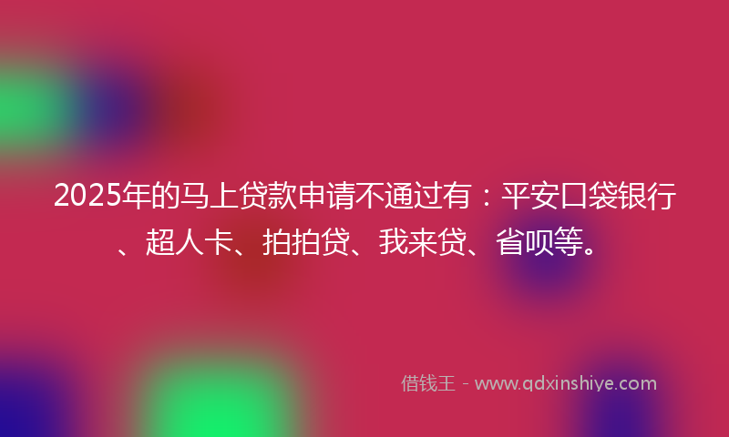2025年的马上贷款申请不通过有：平安口袋银行、超人卡、拍拍贷、我来贷、省呗等。