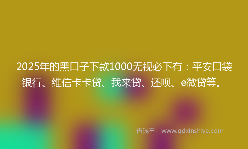 2025年的黑口子下款1000无视必下有：平安口袋银行、维信卡卡贷、我来贷、还呗、e微贷等。
