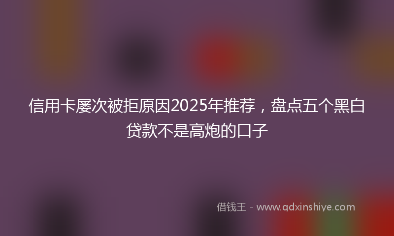 信用卡屡次被拒原因2025年推荐，盘点五个黑白贷款不是高炮的口子