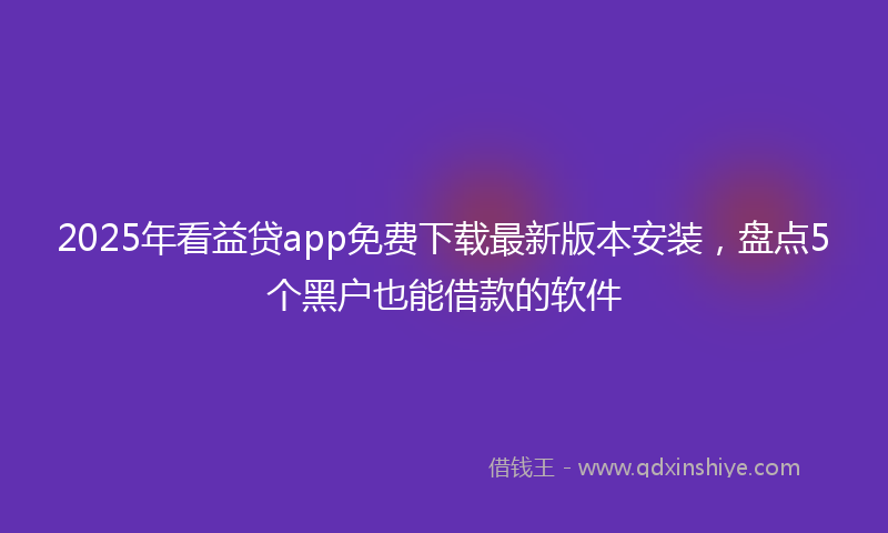 2025年看益贷app免费下载最新版本安装，盘点5个黑户也能借款的软件
