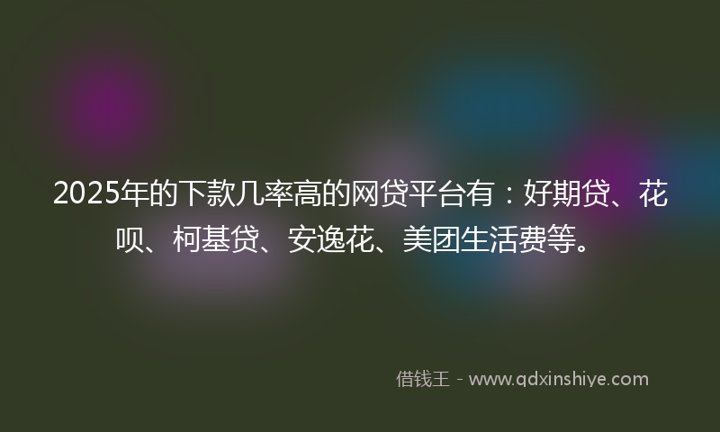 2025年的下款几率高的网贷平台有：好期贷、花呗、柯基贷、安逸花、美团生活费等。