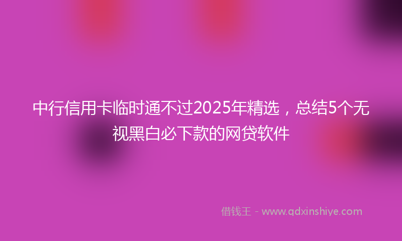 中行信用卡临时通不过2025年精选，总结5个无视黑白必下款的网贷软件