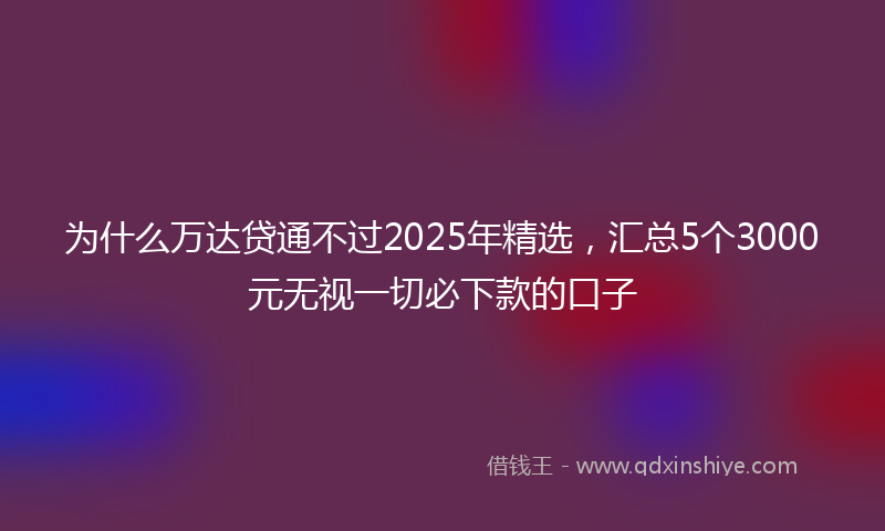 为什么万达贷通不过2025年精选，汇总5个3000元无视一切必下款的口子