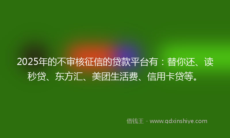 2025年的不审核征信的贷款平台有：替你还、读秒贷、东方汇、美团生活费、信用卡贷等。