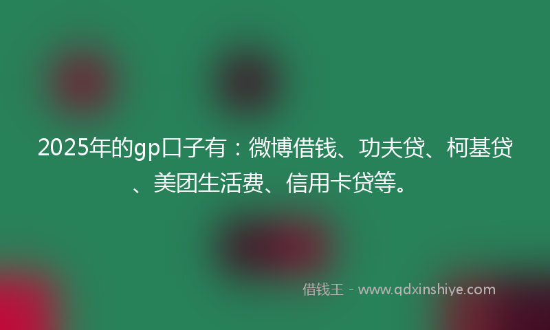 2025年的gp口子有：微博借钱、功夫贷、柯基贷、美团生活费、信用卡贷等。