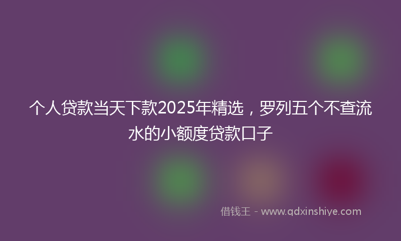 个人贷款当天下款2025年精选，罗列五个不查流水的小额度贷款口子
